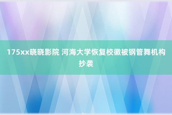 175xx晓晓影院 河海大学恢复校徽被钢管舞机构抄袭