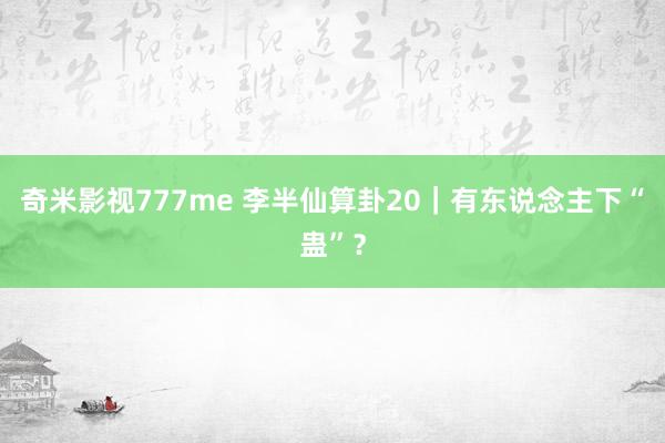 奇米影视777me 李半仙算卦20｜有东说念主下“蛊”？