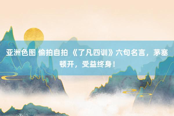 亚洲色图 偷拍自拍 《了凡四训》六句名言，茅塞顿开，受益终身！