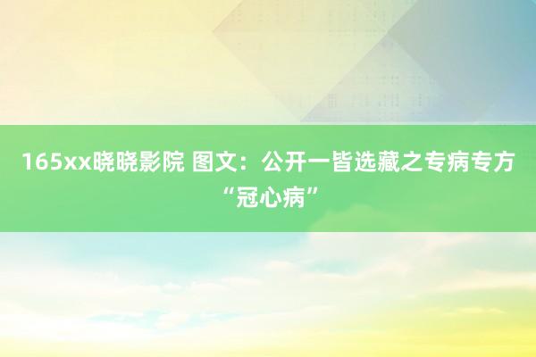 165xx晓晓影院 图文：公开一皆选藏之专病专方“冠心病”