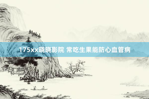 175xx晓晓影院 常吃生果能防心血管病