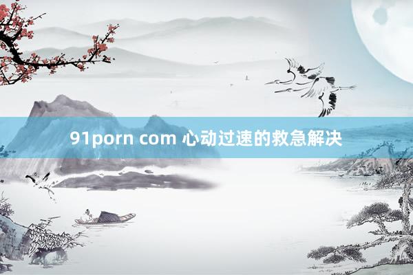 91porn com 心动过速的救急解决