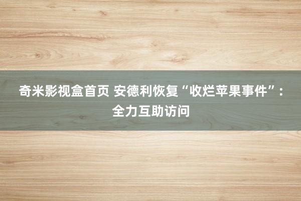 奇米影视盒首页 安德利恢复“收烂苹果事件”：全力互助访问