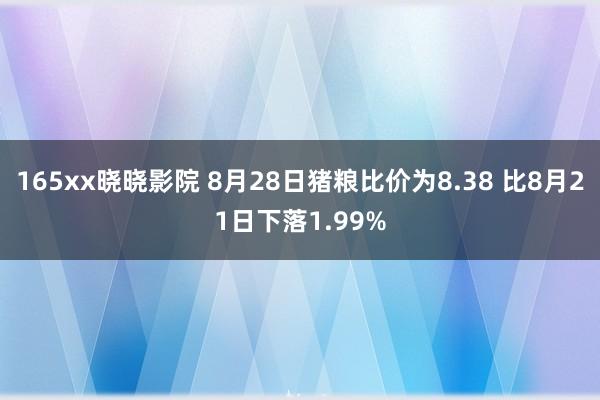 165xx晓晓影院 8月28日猪粮比价为8.38 比8月21日下落1.99%