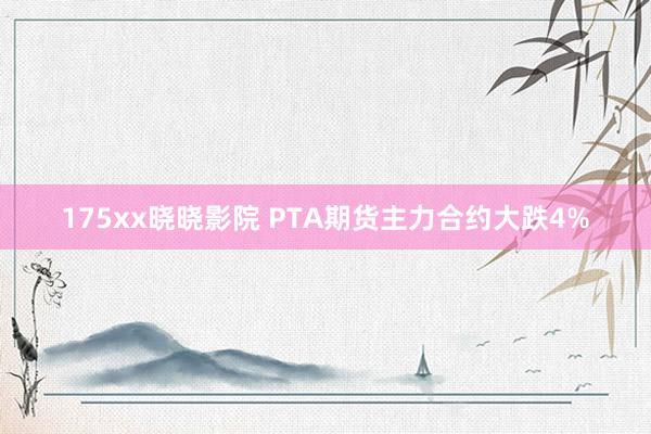 175xx晓晓影院 PTA期货主力合约大跌4%