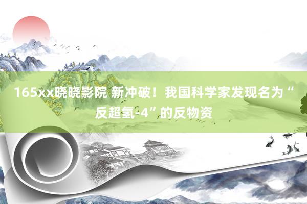 165xx晓晓影院 新冲破！我国科学家发现名为“反超氢-4”的反物资