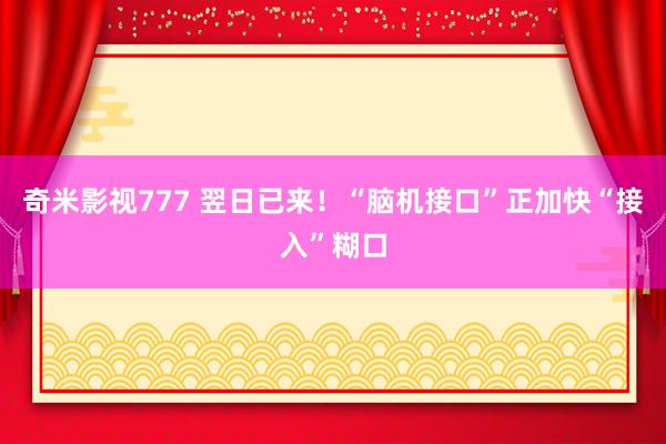 奇米影视777 翌日已来！“脑机接口”正加快“接入”糊口