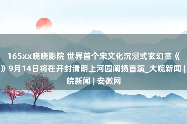 165xx晓晓影院 世界首个宋文化沉浸式玄幻赏《爱雅宋》9月14日将在开封清朗上河园阐扬首演_大皖新闻 | 安徽网