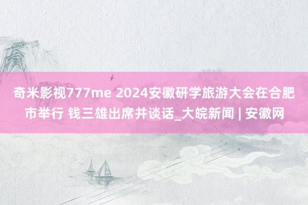 奇米影视777me 2024安徽研学旅游大会在合肥市举行 钱三雄出席并谈话_大皖新闻 | 安徽网