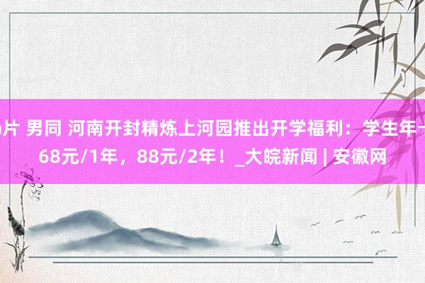 a片 男同 河南开封精炼上河园推出开学福利：学生年卡68元/1年，88元/2年！_大皖新闻 | 安徽网