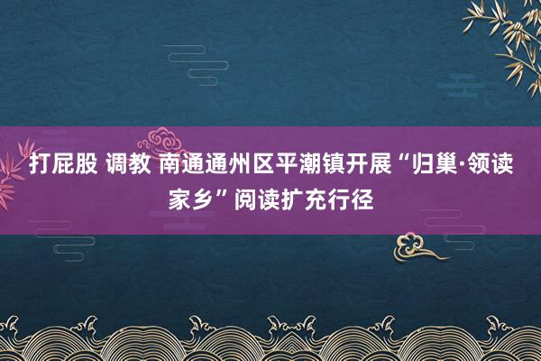 打屁股 调教 南通通州区平潮镇开展“归巢·领读家乡”阅读扩充行径