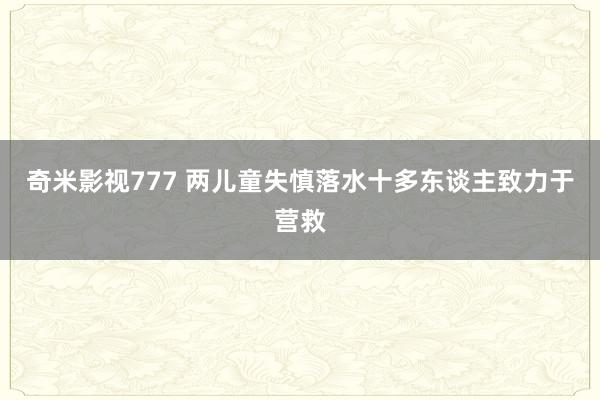 奇米影视777 两儿童失慎落水十多东谈主致力于营救