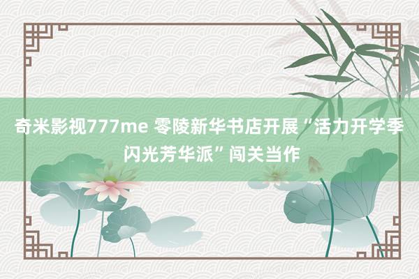 奇米影视777me 零陵新华书店开展“活力开学季 闪光芳华派”闯关当作