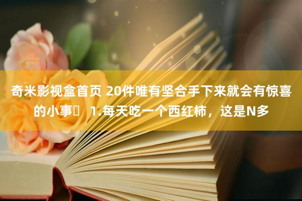 奇米影视盒首页 20件唯有坚合手下来就会有惊喜的小事❤ 1.每天吃一个西红柿，这是N多