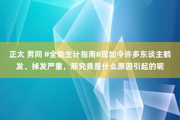 正太 男同 #全能生计指南#现如今许多东谈主鹤发、掉发严重，那究竟是什么原因引起的呢