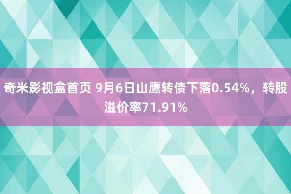 奇米影视盒首页 9月6日山鹰转债下落0.54%，转股溢价率71.91%