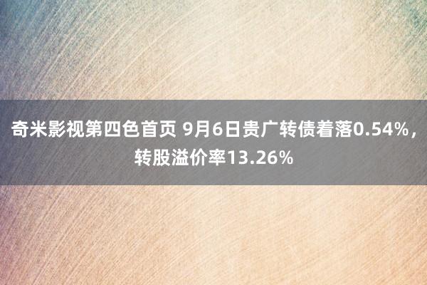 奇米影视第四色首页 9月6日贵广转债着落0.54%，转股溢价率13.26%