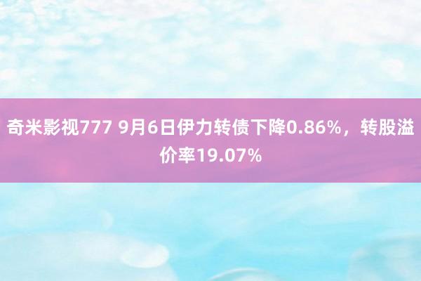 奇米影视777 9月6日伊力转债下降0.86%，转股溢价率19.07%