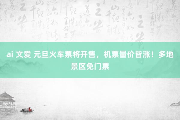 ai 文爱 元旦火车票将开售，机票量价皆涨！多地景区免门票