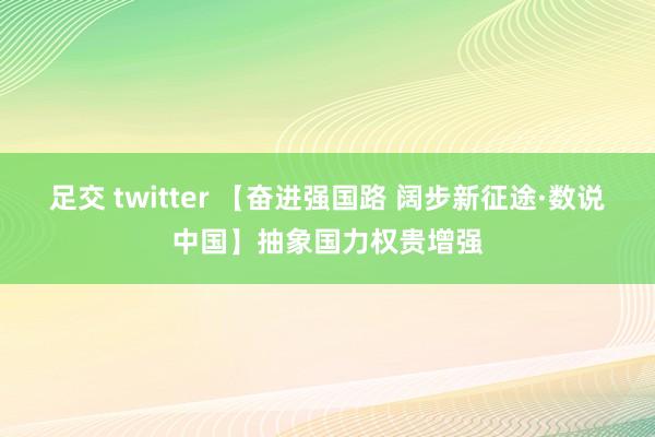 足交 twitter 【奋进强国路 阔步新征途·数说中国】抽象国力权贵增强