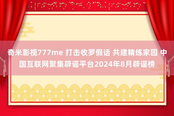 奇米影视777me 打击收罗假话 共建精练家园 中国互联网聚集辟谣平台2024年8月辟谣榜