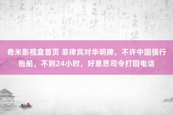 奇米影视盒首页 菲律宾对华明牌，不许中国强行拖船，不到24小时，好意思司令打回电话