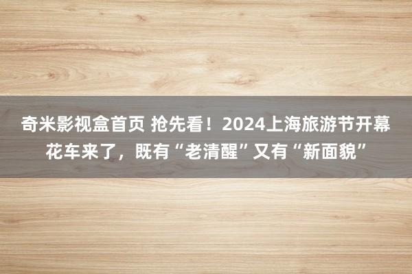 奇米影视盒首页 抢先看！2024上海旅游节开幕花车来了，既有“老清醒”又有“新面貌”