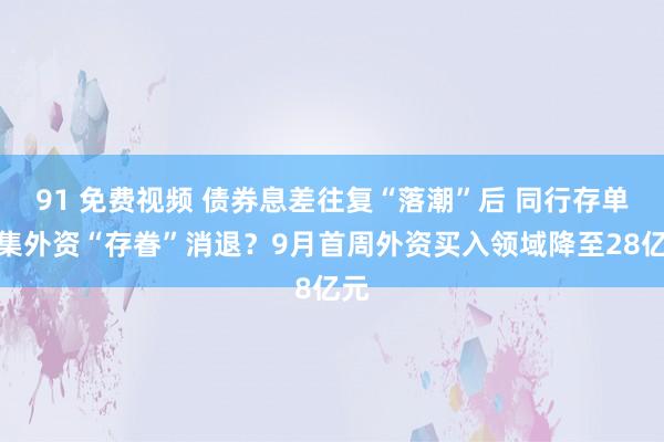 91 免费视频 债券息差往复“落潮”后 同行存单市集外资“存眷”消退？9月首周外资买入领域降至28亿元