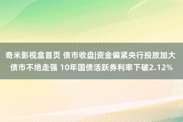 奇米影视盒首页 债市收盘|资金偏紧央行投放加大 债市不绝走强 10年国债活跃券利率下破2.12%