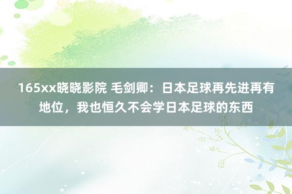 165xx晓晓影院 毛剑卿：日本足球再先进再有地位，我也恒久不会学日本足球的东西