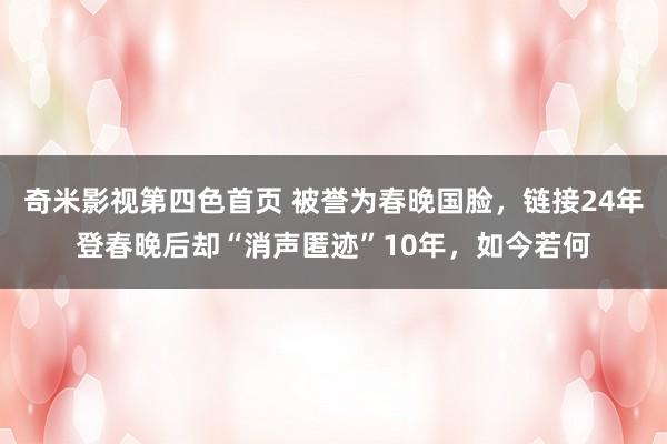 奇米影视第四色首页 被誉为春晚国脸，链接24年登春晚后却“消声匿迹”10年，如今若何