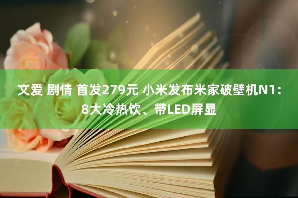 文爱 剧情 首发279元 小米发布米家破壁机N1：8大冷热饮、带LED屏显