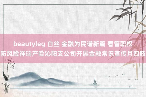 beautyleg 白丝 金融为民谱新篇 看管职权防风险祥瑞产险沁阳支公司开展金融常识宣传月四肢