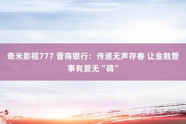 奇米影视777 晋商银行：传递无声存眷 让金融管事有爱无“碍”