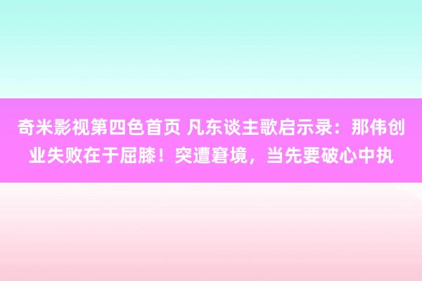 奇米影视第四色首页 凡东谈主歌启示录：那伟创业失败在于屈膝！突遭窘境，当先要破心中执