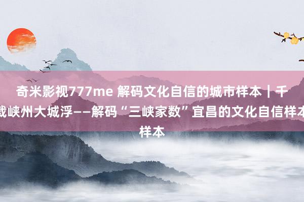 奇米影视777me 解码文化自信的城市样本｜千载峡州大城浮——解码“三峡家数”宜昌的文化自信样本