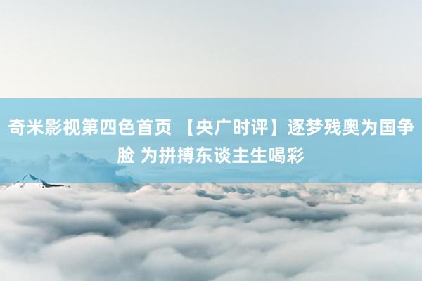 奇米影视第四色首页 【央广时评】逐梦残奥为国争脸 为拼搏东谈主生喝彩