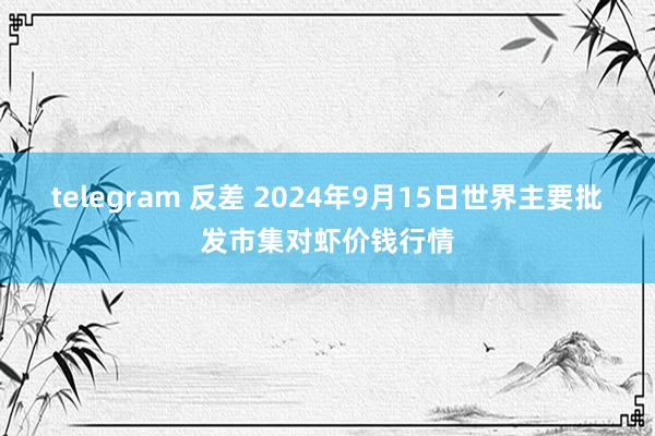 telegram 反差 2024年9月15日世界主要批发市集对虾价钱行情