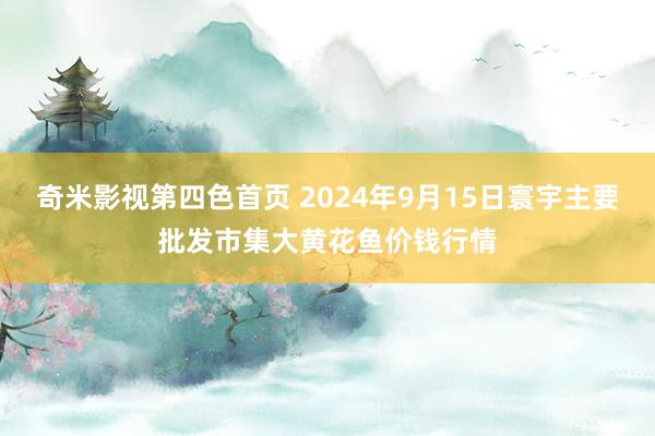 奇米影视第四色首页 2024年9月15日寰宇主要批发市集大黄花鱼价钱行情