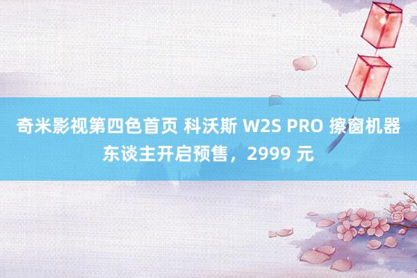 奇米影视第四色首页 科沃斯 W2S PRO 擦窗机器东谈主开启预售，2999 元