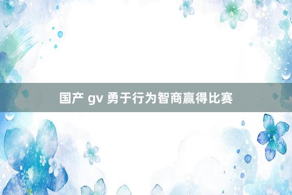 国产 gv 勇于行为智商赢得比赛