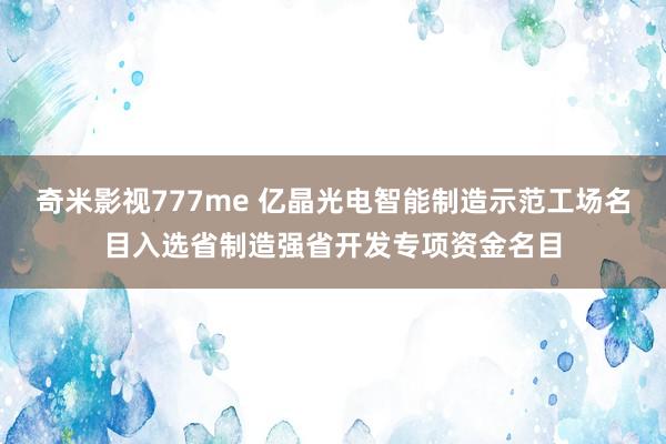 奇米影视777me 亿晶光电智能制造示范工场名目入选省制造强省开发专项资金名目