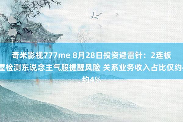 奇米影视777me 8月28日投资避雷针：2连板房屋检测东说念主气股提醒风险 关系业务收入占比仅约4%