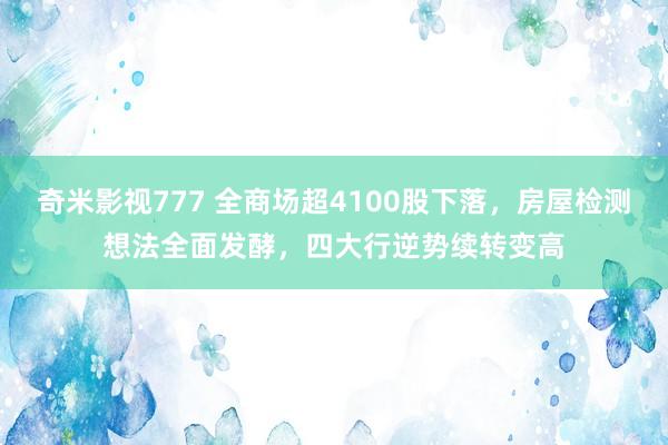 奇米影视777 全商场超4100股下落，房屋检测想法全面发酵，四大行逆势续转变高