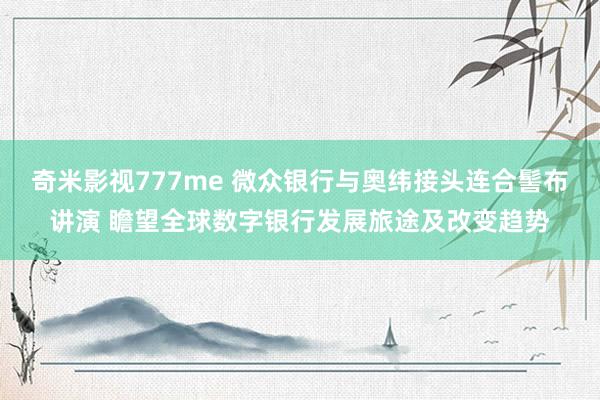 奇米影视777me 微众银行与奥纬接头连合髻布讲演 瞻望全球数字银行发展旅途及改变趋势