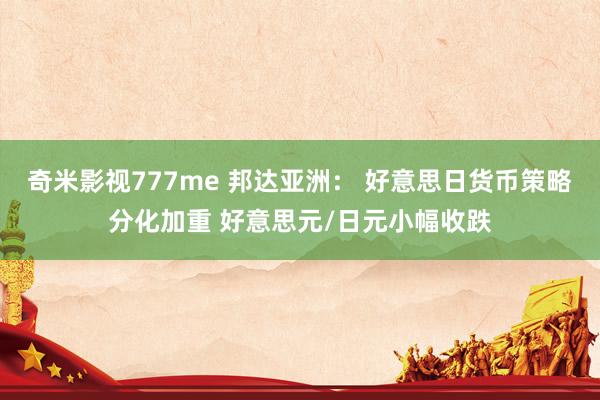 奇米影视777me 邦达亚洲： 好意思日货币策略分化加重 好意思元/日元小幅收跌