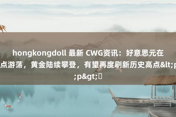 hongkongdoll 最新 CWG资讯：好意思元在一年低点游荡，黄金陆续攀登，有望再度刷新历史高点<p>​