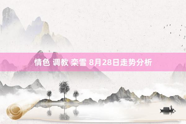 情色 调教 栾雪 8月28日走势分析