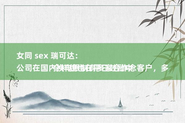 女同 sex 瑞可达：
公司在国内换电限制有多家合作念客户，多个样貌也在平日鼓励中