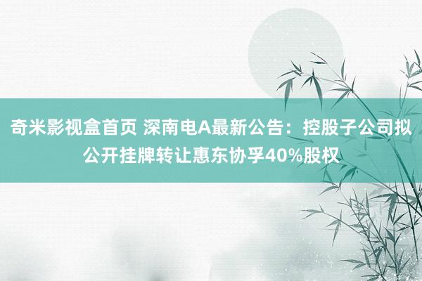 奇米影视盒首页 深南电A最新公告：控股子公司拟公开挂牌转让惠东协孚40%股权